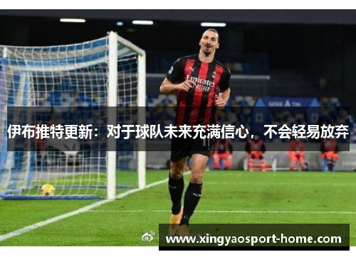 伊布推特更新：对于球队未来充满信心，不会轻易放弃